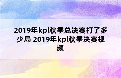 2019年kpl秋季总决赛打了多少局 2019年kpl秋季决赛视频